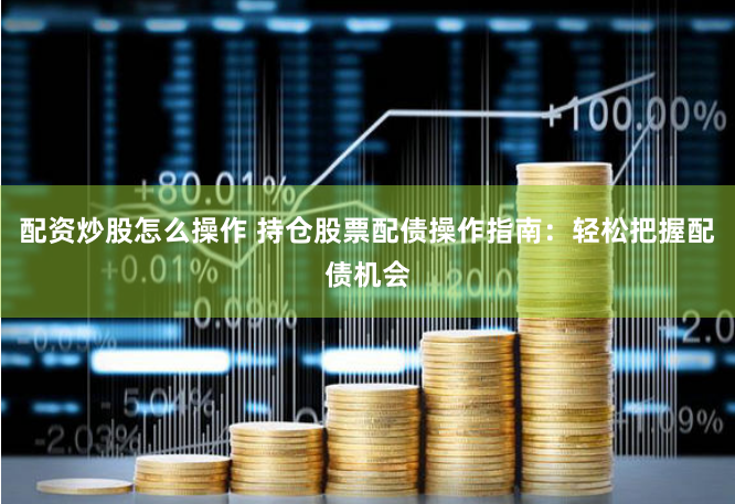 配资炒股怎么操作 持仓股票配债操作指南：轻松把握配债机会