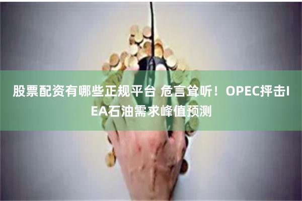 股票配资有哪些正规平台 危言耸听！OPEC抨击IEA石油需求峰值预测