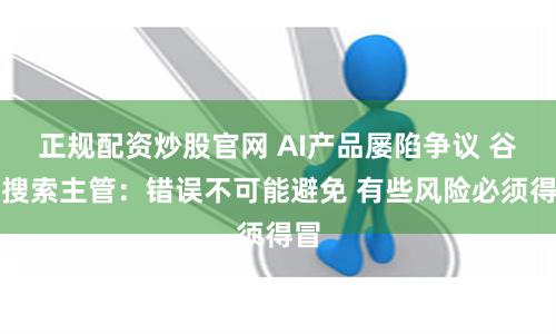 正规配资炒股官网 AI产品屡陷争议 谷歌搜索主管：错误不可能避免 有些风险必须得冒