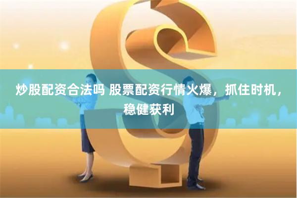 炒股配资合法吗 股票配资行情火爆，抓住时机，稳健获利