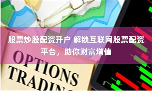 股票炒股配资开户 解锁互联网股票配资平台，助你财富增值