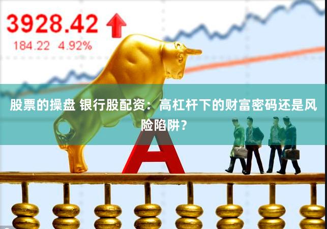 股票的操盘 银行股配资：高杠杆下的财富密码还是风险陷阱？
