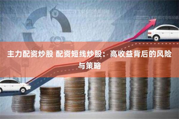 主力配资炒股 配资短线炒股：高收益背后的风险与策略