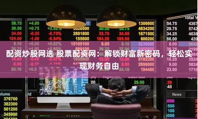 配资炒股网选 股票配资网：解锁财富新密码，轻松实现财务自由
