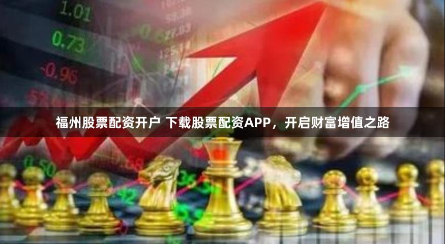 福州股票配资开户 下载股票配资APP，开启财富增值之路