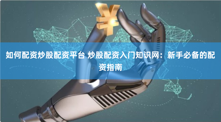 如何配资炒股配资平台 炒股配资入门知识网：新手必备的配资指南