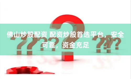 佛山炒股配资 配资炒股首选平台，安全可靠，资金充足