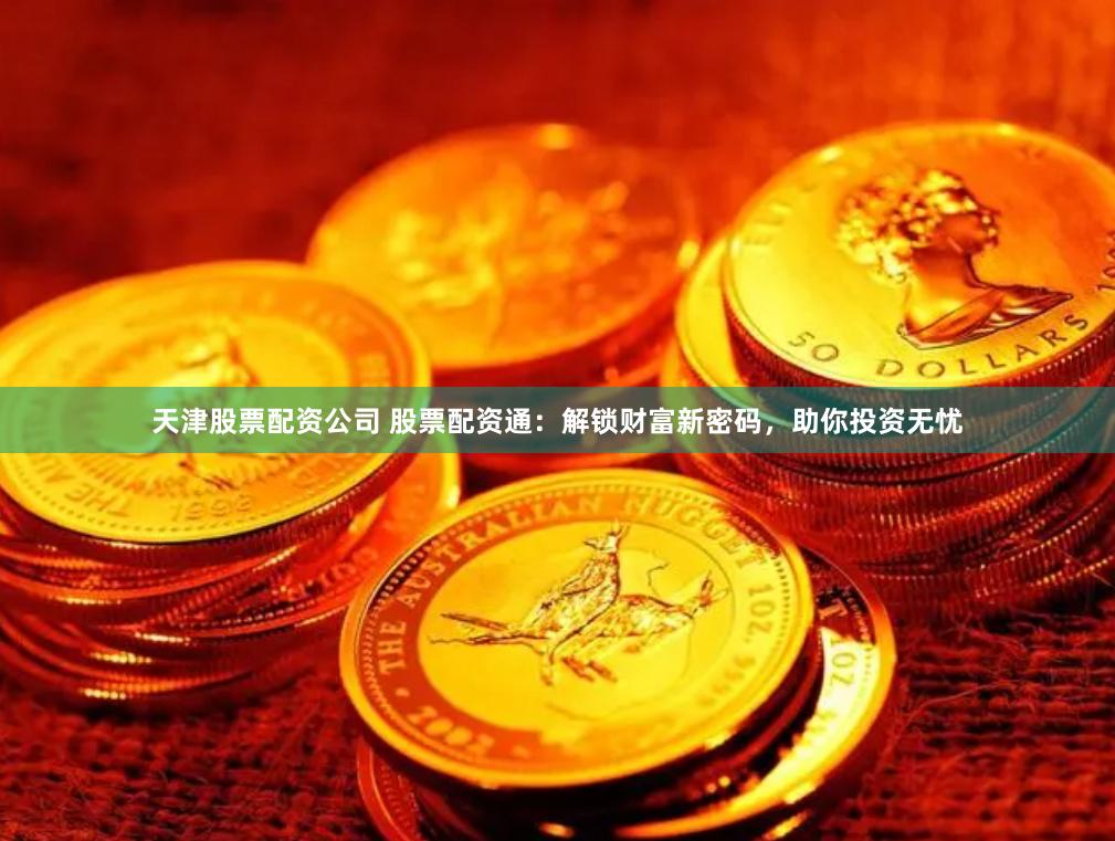天津股票配资公司 股票配资通：解锁财富新密码，助你投资无忧