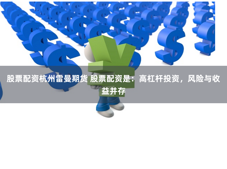 股票配资杭州雷曼期货 股票配资是：高杠杆投资，风险与收益并存