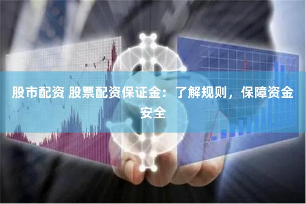 股市配资 股票配资保证金：了解规则，保障资金安全