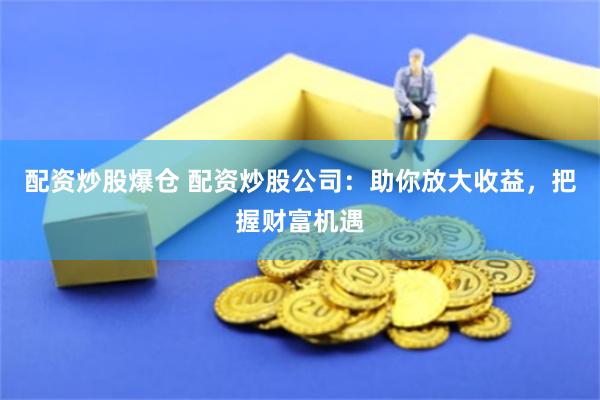 配资炒股爆仓 配资炒股公司：助你放大收益，把握财富机遇