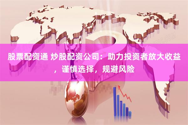 股票配资通 炒股配资公司：助力投资者放大收益，谨慎选择，规避风险