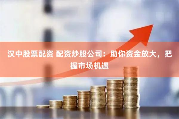 汉中股票配资 配资炒股公司：助你资金放大，把握市场机遇