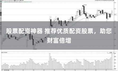 股票配资神器 推荐优质配资股票，助您财富倍增