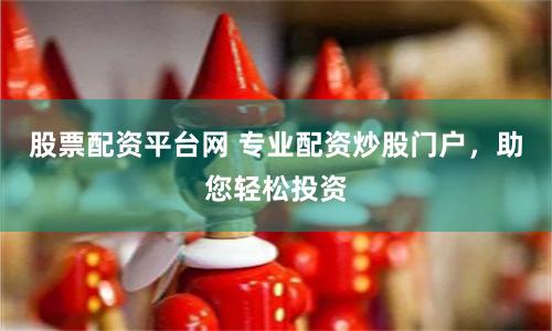 股票配资平台网 专业配资炒股门户，助您轻松投资