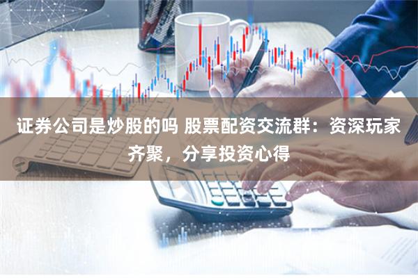 证券公司是炒股的吗 股票配资交流群：资深玩家齐聚，分享投资心得