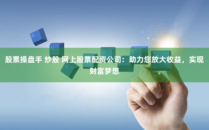 股票操盘手 炒股 网上股票配资公司：助力您放大收益，实现财富梦想