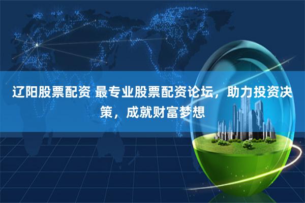 辽阳股票配资 最专业股票配资论坛，助力投资决策，成就财富梦想
