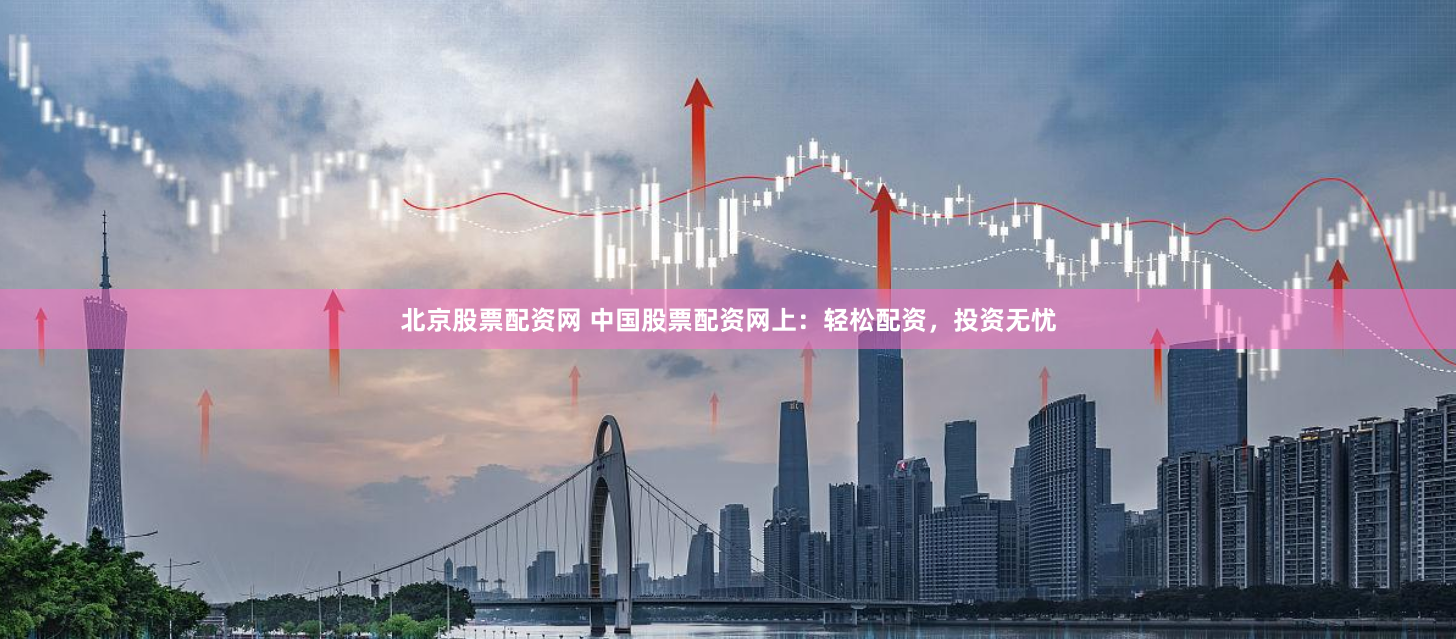北京股票配资网 中国股票配资网上：轻松配资，投资无忧