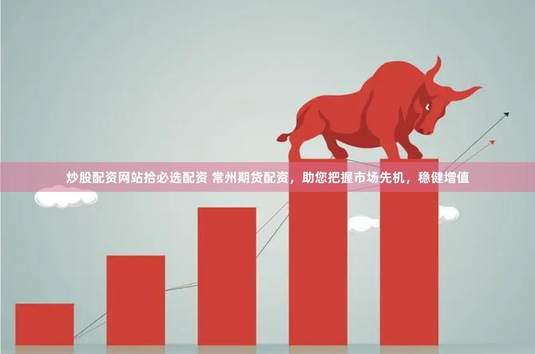 炒股配资网站拾必选配资 常州期货配资，助您把握市场先机，稳健增值