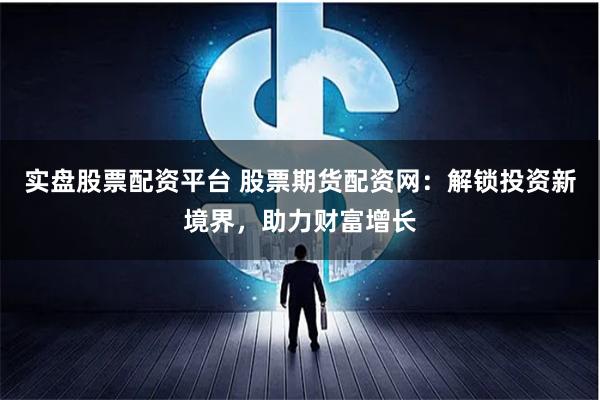 实盘股票配资平台 股票期货配资网：解锁投资新境界，助力财富增长