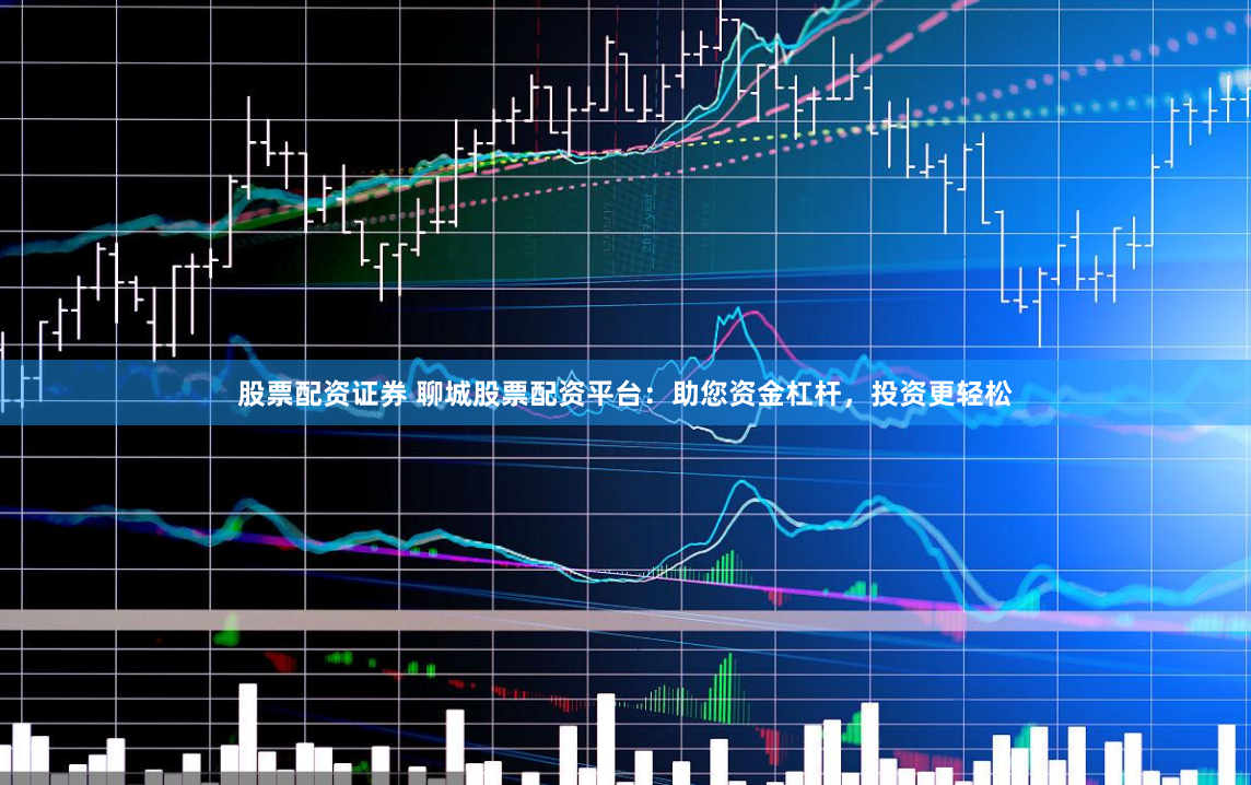 股票配资证券 聊城股票配资平台：助您资金杠杆，投资更轻松