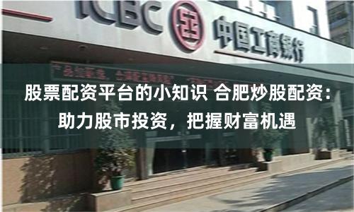 股票配资平台的小知识 合肥炒股配资：助力股市投资，把握财富机遇