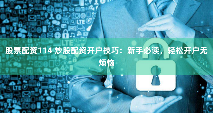 股票配资114 炒股配资开户技巧：新手必读，轻松开户无烦恼