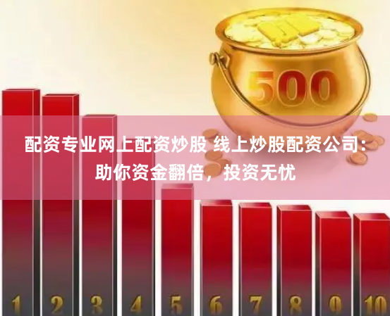 配资专业网上配资炒股 线上炒股配资公司：助你资金翻倍，投资无忧