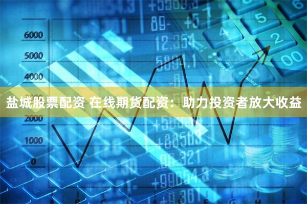 盐城股票配资 在线期货配资：助力投资者放大收益