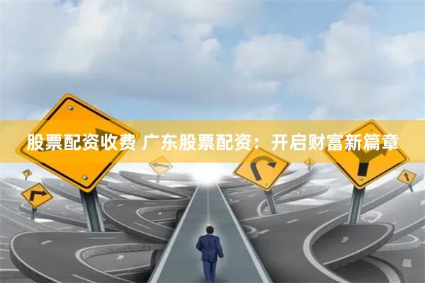 股票配资收费 广东股票配资：开启财富新篇章