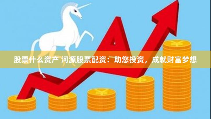 股票什么资产 河源股票配资：助您投资，成就财富梦想