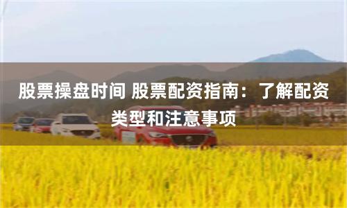 股票操盘时间 股票配资指南：了解配资类型和注意事项