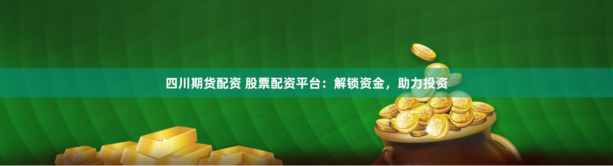 四川期货配资 股票配资平台：解锁资金，助力投资