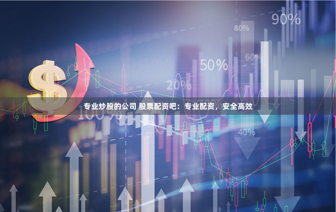 专业炒股的公司 股票配资吧：专业配资，安全高效