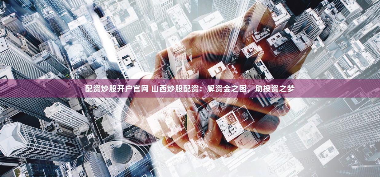 配资炒股开户官网 山西炒股配资：解资金之困，助投资之梦