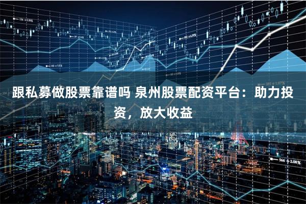跟私募做股票靠谱吗 泉州股票配资平台：助力投资，放大收益