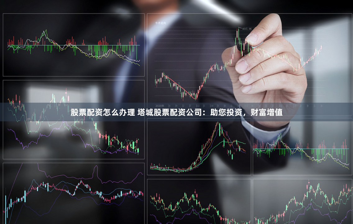 股票配资怎么办理 塔城股票配资公司：助您投资，财富增值