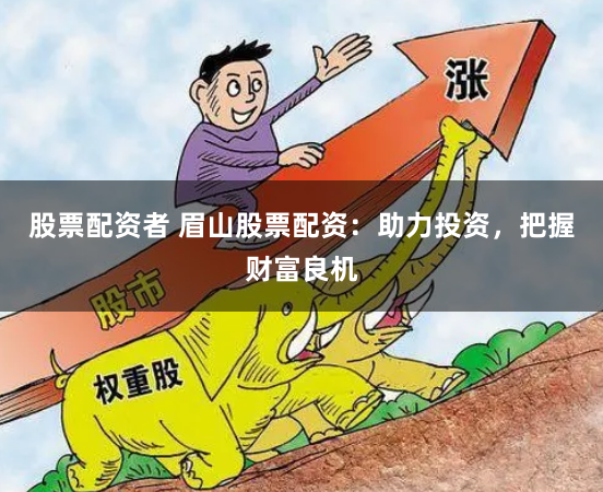 股票配资者 眉山股票配资：助力投资，把握财富良机