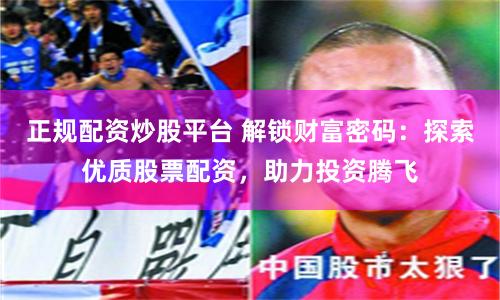 正规配资炒股平台 解锁财富密码：探索优质股票配资，助力投资腾飞