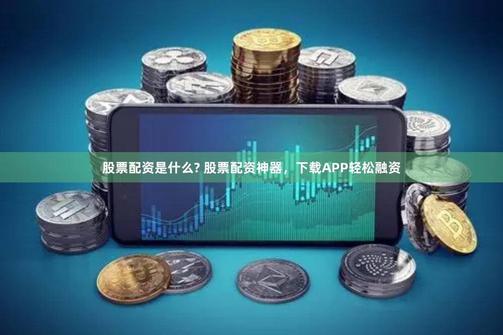 股票配资是什么? 股票配资神器，下载APP轻松融资