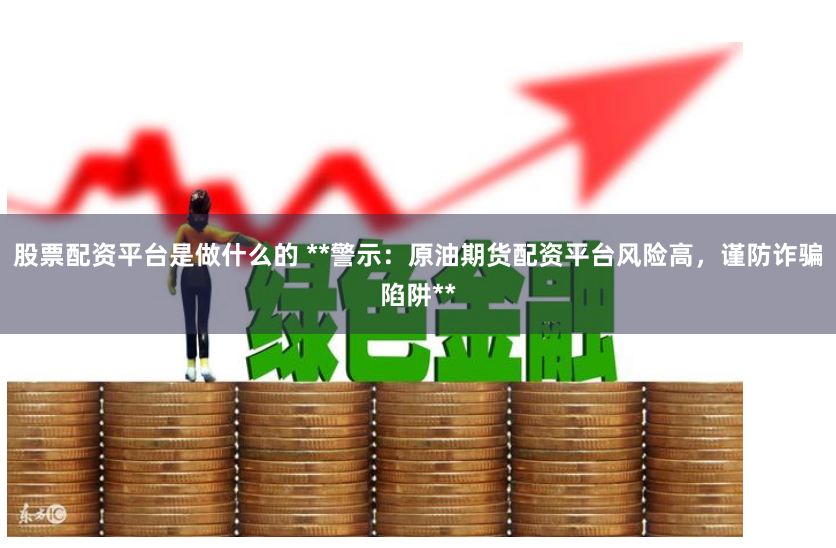 股票配资平台是做什么的 **警示：原油期货配资平台风险高，谨防诈骗陷阱**