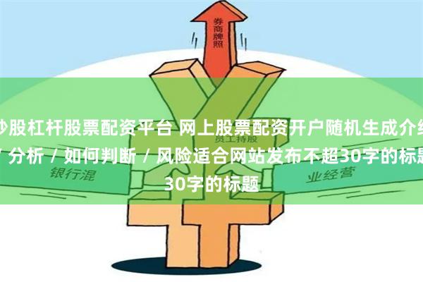 炒股杠杆股票配资平台 网上股票配资开户随机生成介绍 / 分析 / 如何判断 / 风险适合网站发布不超30字的标题