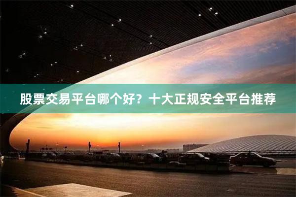 股票交易平台哪个好？十大正规安全平台推荐