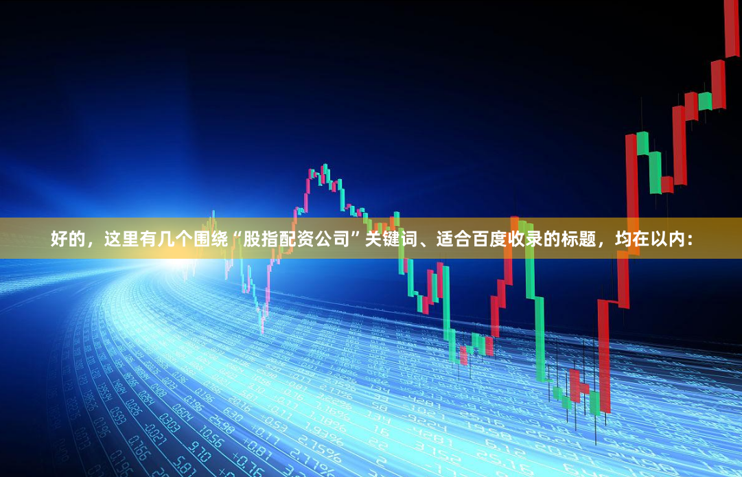 好的，这里有几个围绕“股指配资公司”关键词、适合百度收录的标题，均在以内：