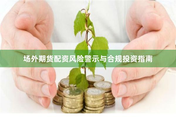 场外期货配资风险警示与合规投资指南