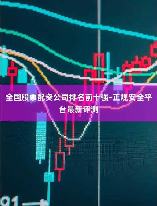 全国股票配资公司排名前十强-正规安全平台最新评测