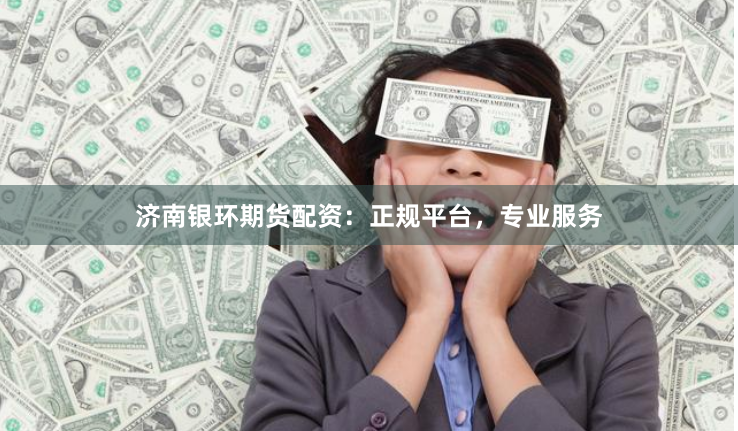 济南银环期货配资：正规平台，专业服务